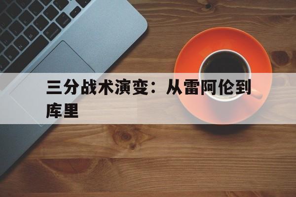 九游体育在线-三分战术演变：从雷阿伦到库里的简单介绍