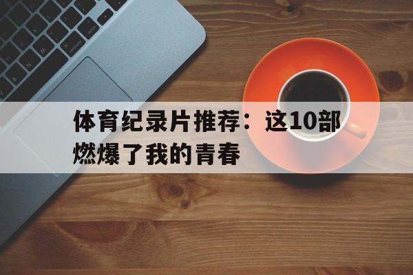 九游体育注册-体育纪录片推荐：这10部燃爆了我的青春的简单介绍