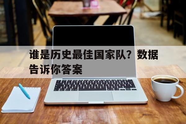 九游体育官网-谁是历史最佳国家队？数据告诉你答案