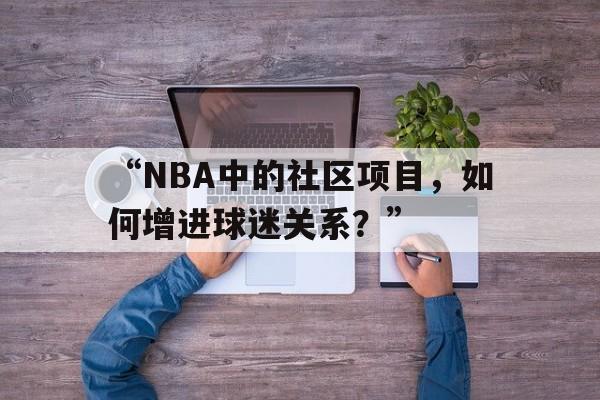 九游体育在线-“NBA中的社区项目，如何增进球迷关系？”的简单介绍