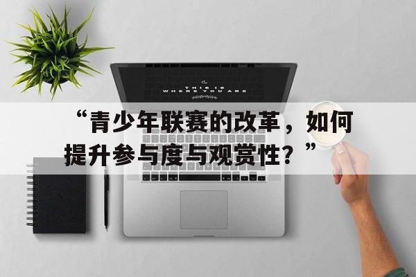 九游娱乐体育-包含“青少年联赛的改革，如何提升参与度与观赏性？”的词条