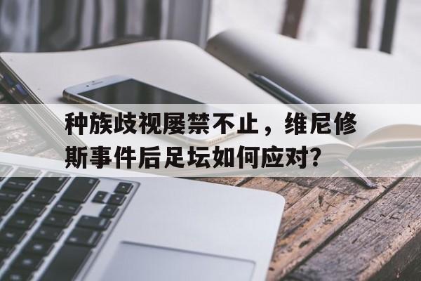 包含种族歧视屡禁不止，维尼修斯事件后足坛如何应对？的词条
