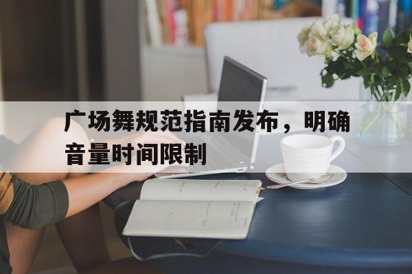 九游体育app-包含广场舞规范指南发布，明确音量时间限制的词条
