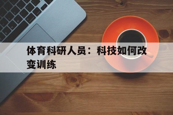 关于体育科研人员：科技如何改变训练的信息